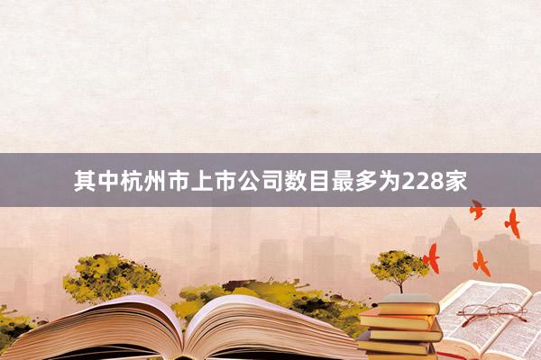 其中杭州市上市公司数目最多为228家